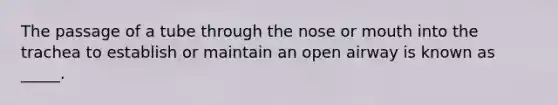 The passage of a tube through the nose or mouth into the trachea to establish or maintain an open airway is known as _____.