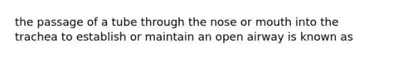 the passage of a tube through the nose or mouth into the trachea to establish or maintain an open airway is known as