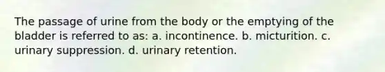 The passage of urine from the body or the emptying of the bladder is referred to as: a. incontinence. b. micturition. c. urinary suppression. d. urinary retention.