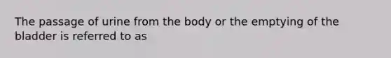 The passage of urine from the body or the emptying of the bladder is referred to as