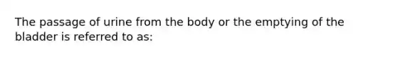 The passage of urine from the body or the emptying of the bladder is referred to as: