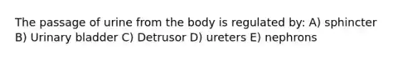 The passage of urine from the body is regulated by: A) sphincter B) Urinary bladder C) Detrusor D) ureters E) nephrons