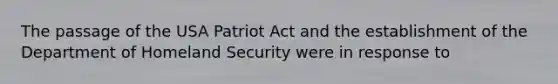 The passage of the USA Patriot Act and the establishment of the Department of Homeland Security were in response to