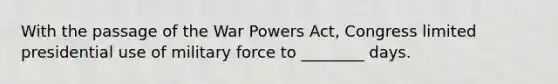 With the passage of the War Powers Act, Congress limited presidential use of military force to ________ days.