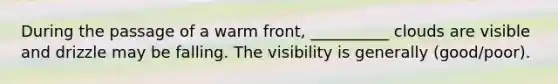 During the passage of a warm front, __________ clouds are visible and drizzle may be falling. The visibility is generally (good/poor).