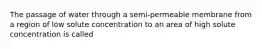 The passage of water through a semi-permeable membrane from a region of low solute concentration to an area of high solute concentration is called