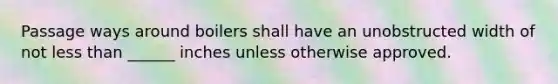 Passage ways around boilers shall have an unobstructed width of not less than ______ inches unless otherwise approved.