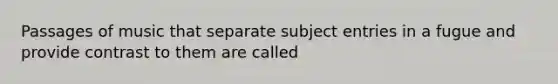 Passages of music that separate subject entries in a fugue and provide contrast to them are called