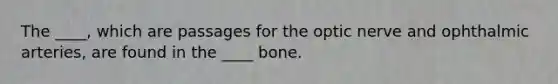 The ____, which are passages for the optic nerve and ophthalmic arteries, are found in the ____ bone.