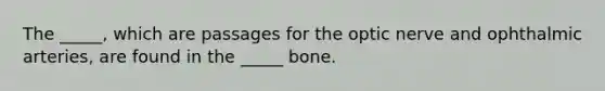 The _____, which are passages for the optic nerve and ophthalmic arteries, are found in the _____ bone.