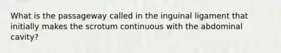 What is the passageway called in the inguinal ligament that initially makes the scrotum continuous with the abdominal cavity?