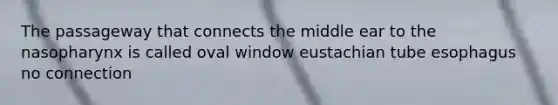 The passageway that connects the middle ear to the nasopharynx is called oval window eustachian tube esophagus no connection