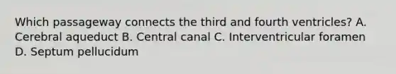 Which passageway connects the third and fourth ventricles? A. Cerebral aqueduct B. Central canal C. Interventricular foramen D. Septum pellucidum