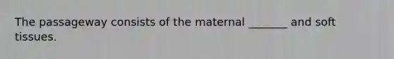 The passageway consists of the maternal _______ and soft tissues.