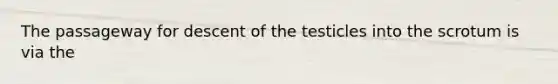 The passageway for descent of the testicles into the scrotum is via the