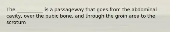 The ___________ is a passageway that goes from the abdominal cavity, over the pubic bone, and through the groin area to the scrotum