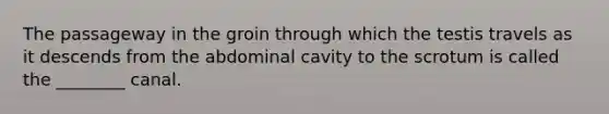 The passageway in the groin through which the testis travels as it descends from the abdominal cavity to the scrotum is called the ________ canal.