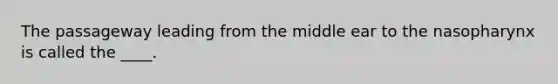 The passageway leading from the middle ear to the nasopharynx is called the ____.