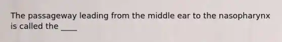 The passageway leading from the middle ear to the nasopharynx is called the ____