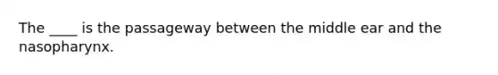 The ____ is the passageway between the middle ear and the nasopharynx.