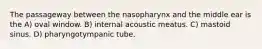 The passageway between the nasopharynx and the middle ear is the A) oval window. B) internal acoustic meatus. C) mastoid sinus. D) pharyngotympanic tube.