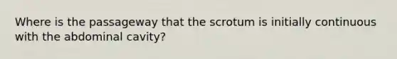 Where is the passageway that the scrotum is initially continuous with the abdominal cavity?