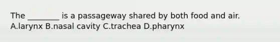 The ________ is a passageway shared by both food and air. A.larynx B.nasal cavity C.trachea D.pharynx