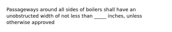 Passageways around all sides of boilers shall have an unobstructed width of not less than _____ inches, unless otherwise approved