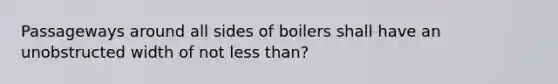 Passageways around all sides of boilers shall have an unobstructed width of not less than?