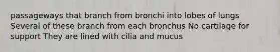 passageways that branch from bronchi into lobes of lungs Several of these branch from each bronchus No cartilage for support They are lined with cilia and mucus