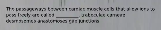 The passageways between cardiac muscle cells that allow ions to pass freely are called __________. trabeculae carneae desmosomes anastomoses gap junctions