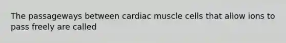 The passageways between cardiac muscle cells that allow ions to pass freely are called