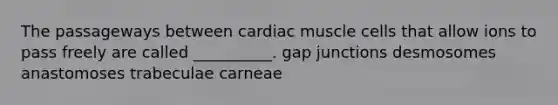 The passageways between cardiac muscle cells that allow ions to pass freely are called __________. gap junctions desmosomes anastomoses trabeculae carneae