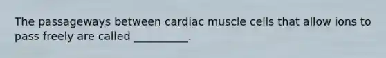 The passageways between cardiac muscle cells that allow ions to pass freely are called __________.