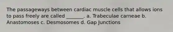 The passageways between cardiac muscle cells that allows ions to pass freely are called _______. a. Trabeculae carneae b. Anastomoses c. Desmosomes d. Gap Junctions