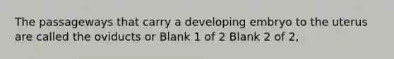The passageways that carry a developing embryo to the uterus are called the oviducts or Blank 1 of 2 Blank 2 of 2,