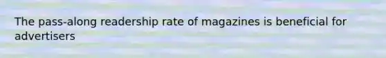 The pass-along readership rate of magazines is beneficial for advertisers