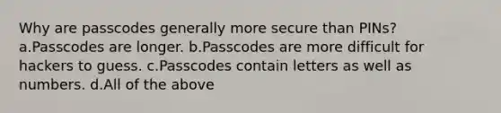 Why are passcodes generally more secure than PINs? a.Passcodes are longer. b.Passcodes are more difficult for hackers to guess. c.Passcodes contain letters as well as numbers. d.All of the above