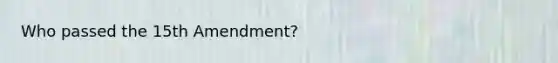 Who passed the 15th Amendment?