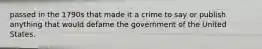 passed in the 1790s that made it a crime to say or publish anything that would defame the government of the United States.