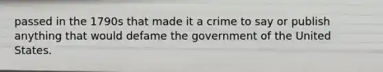 passed in the 1790s that made it a crime to say or publish anything that would defame the government of the United States.