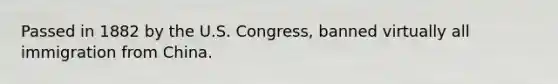 Passed in 1882 by the U.S. Congress, banned virtually all immigration from China.