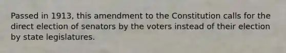 Passed in 1913, this amendment to the Constitution calls for the direct election of senators by the voters instead of their election by state legislatures.