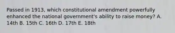 Passed in 1913, which constitutional amendment powerfully enhanced the national government's ability to raise money? A. 14th B. 15th C. 16th D. 17th E. 18th