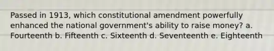 Passed in 1913, which constitutional amendment powerfully enhanced the national government's ability to raise money? a. Fourteenth b. Fifteenth c. Sixteenth d. Seventeenth e. Eighteenth