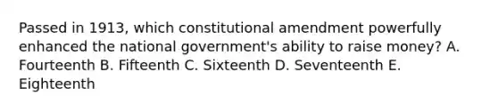 Passed in 1913, which constitutional amendment powerfully enhanced the national government's ability to raise money? A. Fourteenth B. Fifteenth C. Sixteenth D. Seventeenth E. Eighteenth