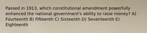 Passed in 1913, which constitutional amendment powerfully enhanced the national government's ability to raise money? A) Fourteenth B) Fifteenth C) Sixteenth D) Seventeenth E) Eighteenth