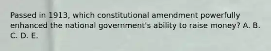 Passed in 1913, which constitutional amendment powerfully enhanced the national government's ability to raise money? A. B. C. D. E.