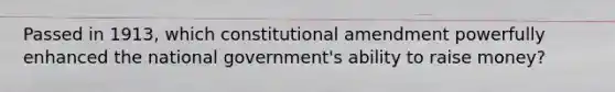 Passed in 1913, which constitutional amendment powerfully enhanced the national government's ability to raise money?