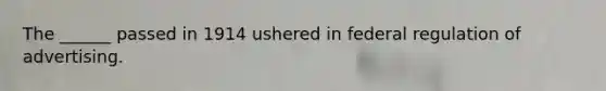 The ______ passed in 1914 ushered in federal regulation of advertising.